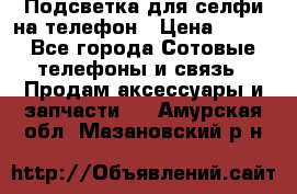 1 Подсветка для селфи на телефон › Цена ­ 990 - Все города Сотовые телефоны и связь » Продам аксессуары и запчасти   . Амурская обл.,Мазановский р-н